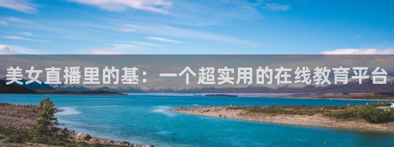 919体育直播在线观看：美女直播里的基：一个超实用的在线教育平台